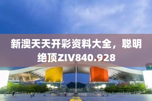 新澳天天开彩资料大全，聪明绝顶ZIV840.928