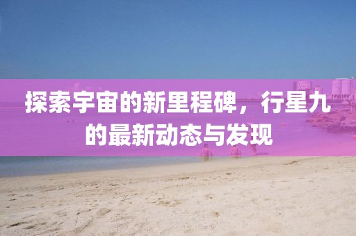 探索宇宙的新里程碑，行星九的最新动态与发现