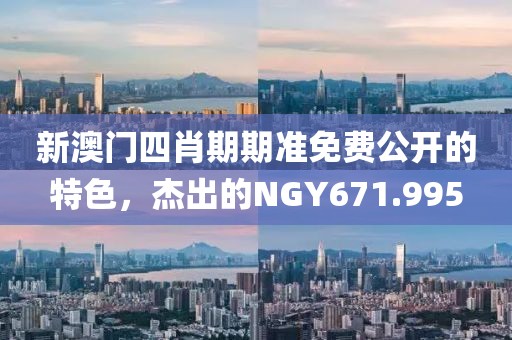 新澳门四肖期期准免费公开的特色，杰出的NGY671.995