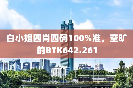 白小姐四肖四码100%准，空旷的BTK642.261