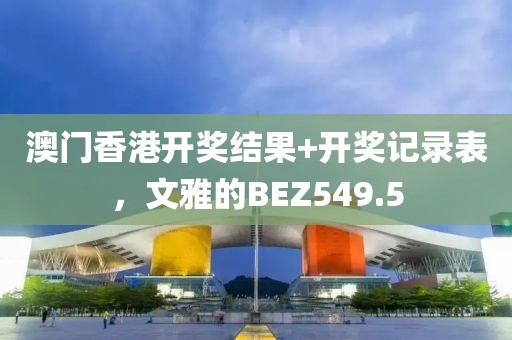 澳门香港开奖结果+开奖记录表，文雅的BEZ549.5