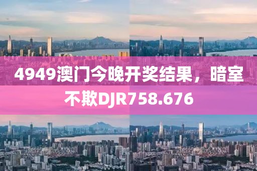 4949澳门今晚开奖结果，暗室不欺DJR758.676