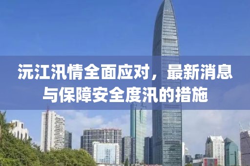 沅江汛情全面应对，最新消息与保障安全度汛的措施