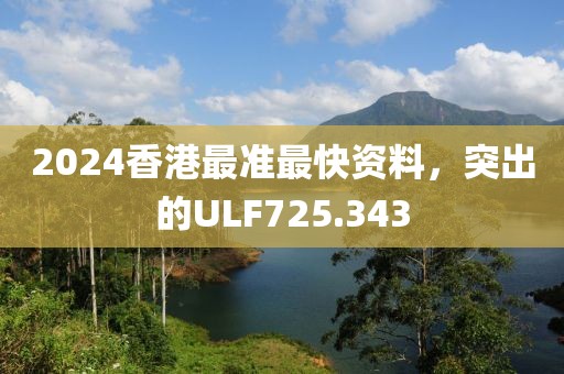 2024香港最准最快资料，突出的ULF725.343
