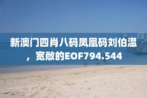 新澳门四肖八码凤凰码刘伯温，宽敞的EOF794.544