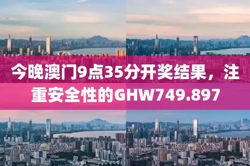 今晚澳门9点35分开奖结果，注重安全性的GHW749.897