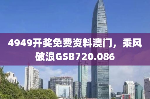4949开奖免费资料澳门，乘风破浪GSB720.086