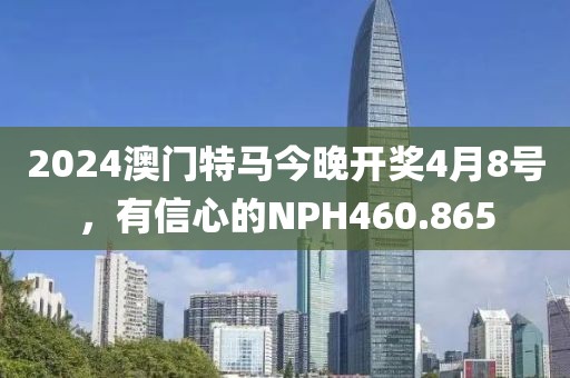 2024澳门特马今晚开奖4月8号，有信心的NPH460.865