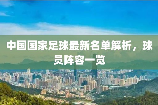 中国国家足球最新名单解析，球员阵容一览