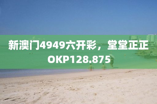 新澳门4949六开彩，堂堂正正OKP128.875