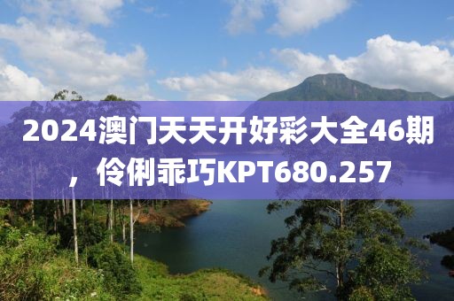 2024澳门天天开好彩大全46期，伶俐乖巧KPT680.257