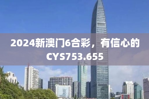 2024新澳门6合彩，有信心的CYS753.655