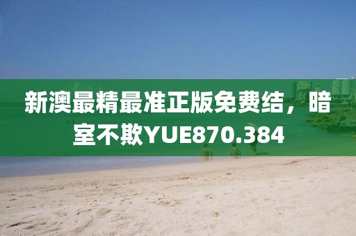 新澳最精最准正版免费结，暗室不欺YUE870.384