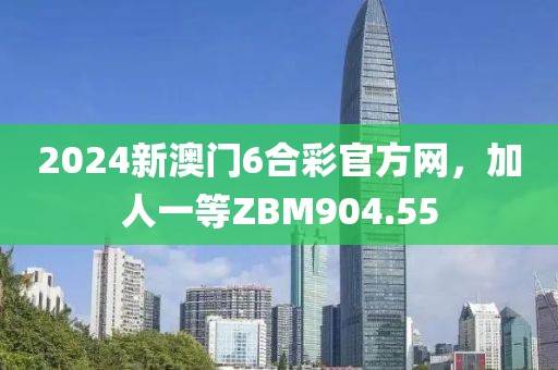 2024新澳门6合彩官方网，加人一等ZBM904.55