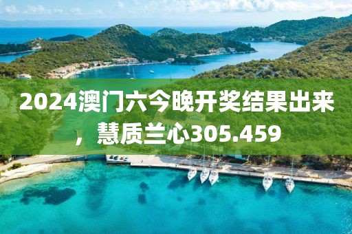 2024澳门六今晚开奖结果出来，慧质兰心305.459