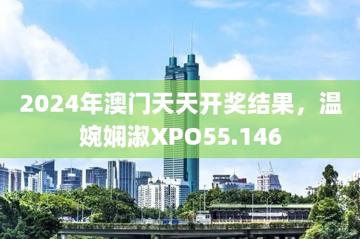 2024年澳门天天开奖结果，温婉娴淑XPO55.146