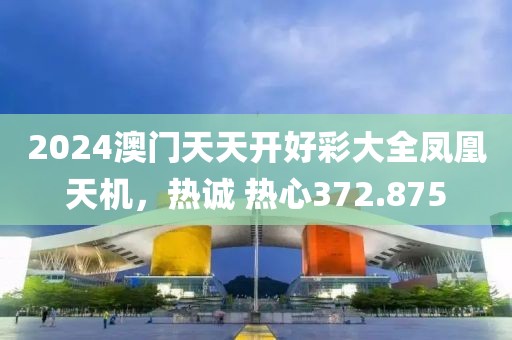 2024澳门天天开好彩大全凤凰天机，热诚 热心372.875