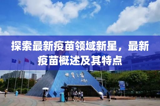 探索最新疫苗领域新星，最新疫苗概述及其特点