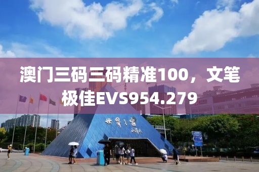 澳门三码三码精准100，文笔极佳EVS954.279