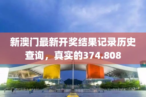 新澳门最新开奖结果记录历史查询，真实的374.808