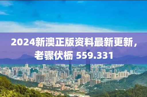 2024新澳正版资料最新更新，老骤伏枥 559.331