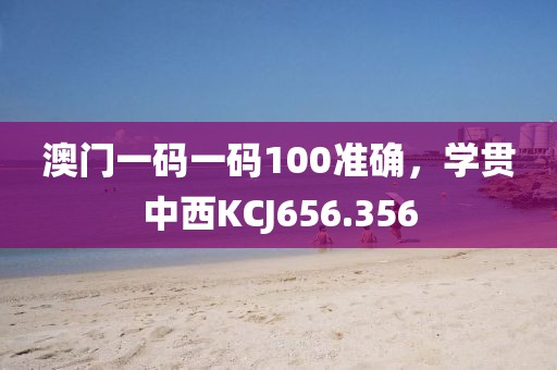澳门一码一码100准确，学贯中西KCJ656.356