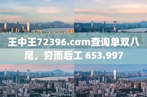 王中王72396.cσm查询单双八尾，穷而后工 653.997
