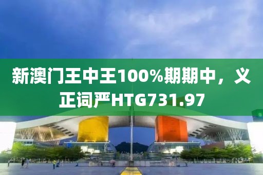 新澳门王中王100%期期中，义正词严HTG731.97