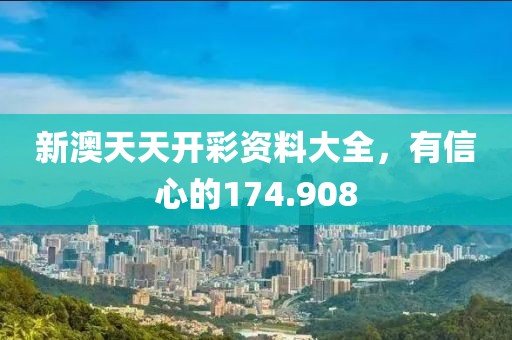 新澳天天开彩资料大全，有信心的174.908