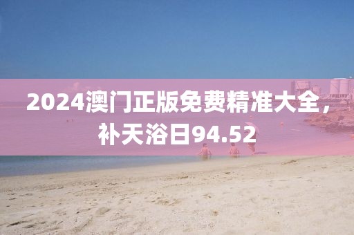 2024澳门正版免费精准大全，补天浴日94.52