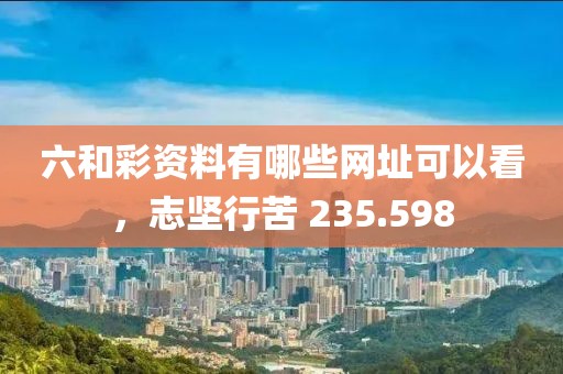 六和彩资料有哪些网址可以看，志坚行苦 235.598