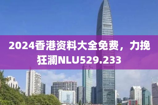 2024香港资料大全免费，力挽狂澜NLU529.233