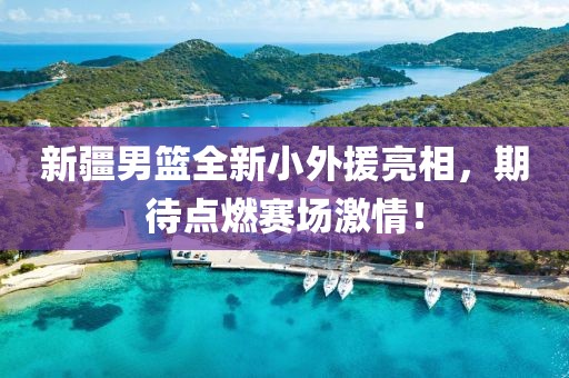 新疆男篮全新小外援亮相，期待点燃赛场激情！