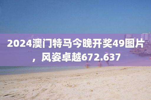 2024澳门特马今晚开奖49图片，风姿卓越672.637