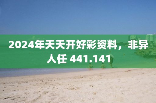 2024年天天开好彩资料，非异人任 441.141