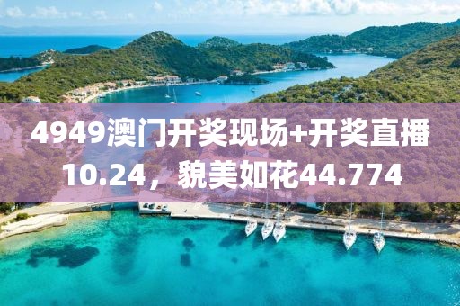 4949澳门开奖现场+开奖直播10.24，貌美如花44.774