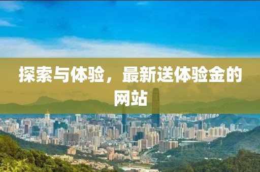 探索与体验，最新送体验金的网站