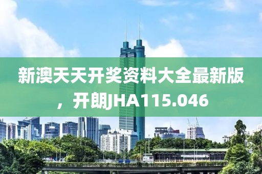 新澳天天开奖资料大全最新版，开朗JHA115.046