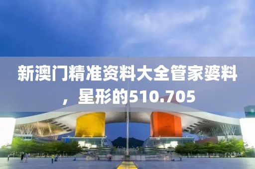 新澳门精准资料大全管家婆料，星形的510.705