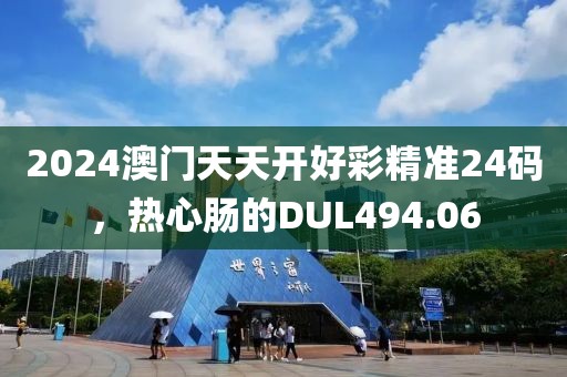 2024澳门天天开好彩精准24码，热心肠的DUL494.06