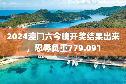 2024澳门六今晚开奖结果出来，忍辱负重779.091