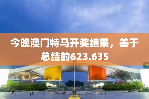 今晚澳门特马开奖结果，善于总结的623.635