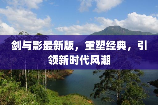 剑与影最新版，重塑经典，引领新时代风潮