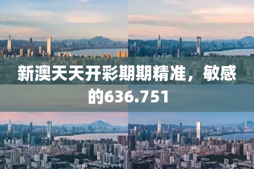 新澳天天开彩期期精准，敏感的636.751