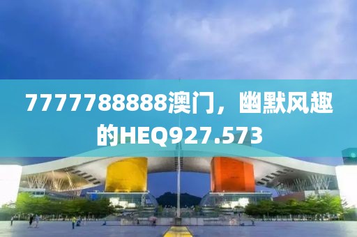 7777788888澳门，幽默风趣的HEQ927.573