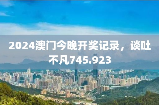 2024澳门今晚开奖记录，谈吐不凡745.923