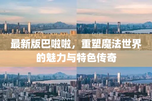 最新版巴啦啦，重塑魔法世界的魅力与特色传奇