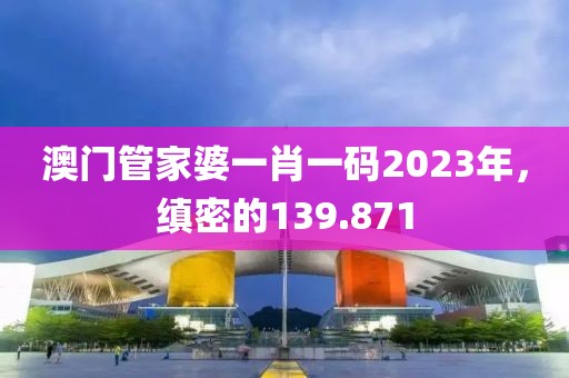 澳门管家婆一肖一码2023年，缜密的139.871