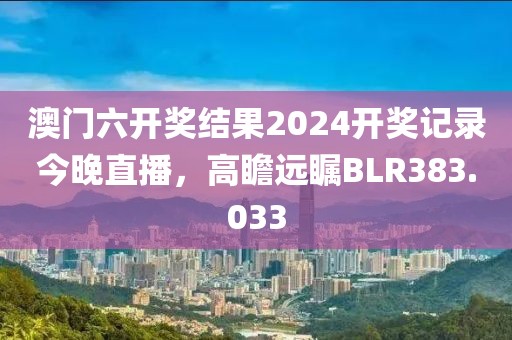 澳门六开奖结果2024开奖记录今晚直播，高瞻远瞩BLR383.033
