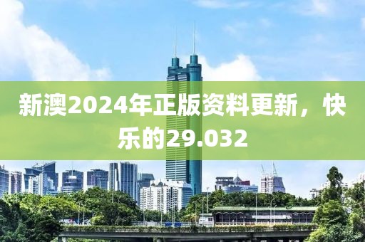 新澳2024年正版资料更新，快乐的29.032